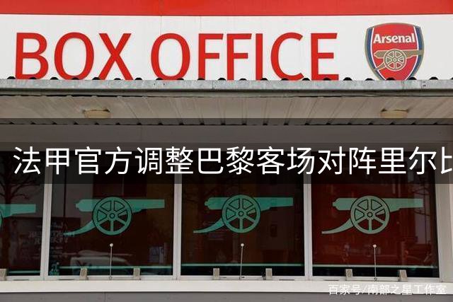 法甲官方调整巴黎客场对阵里尔比赛时间